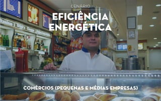 cenário
EFICIÊNCIA
ENERGÉTICA
comércios (pequenas e médias empresas)
 