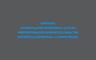 hipótese:
comerciantes investiriam alto em
reestruturação energética para ter
eficiência e economia a longo prazo.
 