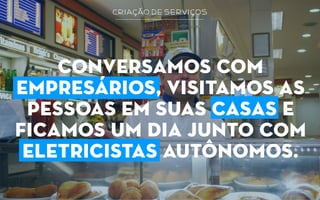 criação de serviços
conversamos com
empresários, visitamos as
pessoas em suas casas e
ficamos um dia junto com
eletricistas autônomos.
 