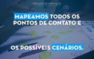 criação de serviços
mapeamos todos os
pontos de contato e
os possíveis cenários.
 