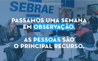 criação de serviços
passamos uma semana
em observação.
as pessoas são
o principal recurso.
 