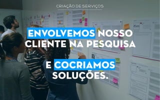 criação de serviços
envolvemos nosso
cliente na pesquisa
e cocriamos
soluções.
 