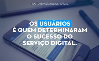 prototipação de serviços
os usuários
é quem determinaram
o sucesso do
serviço digital.
 