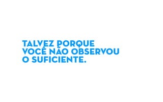 TALVEZ PORQUE
VOCÊ NÃO OBSERVOU
O SUFICIENTE.
 