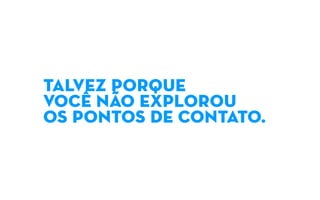 TALVEZ PORQUE
VOCÊ NÃO EXPLOROU
OS PONTOS DE CONTATO.
 