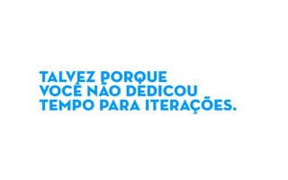 TALVEZ PORQUE
VOCÊ NÃO dedicou
tempo para iterações.
 
