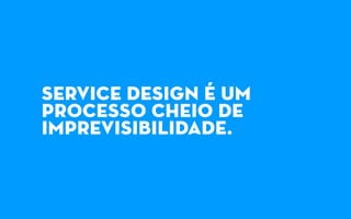 service design é um
processo cheio de
imprevisibilidade.
 