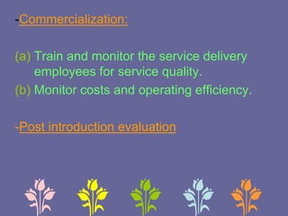 -Commercialization:
(a) Train and monitor the service delivery
employees for service quality.
(b) Monitor costs and operating efficiency.
-Post introduction evaluation
 