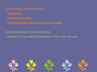 (c) Process characteristics:
-marketing
-predevelopment
-technological and launch proficiencies
(d) Marketplace characteristics:
-relates to the market potential of the new service
 