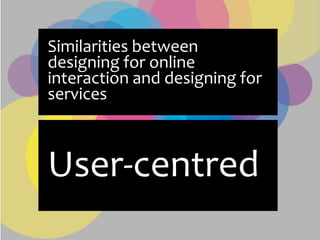 Similarities between
designing for online
interaction and designing for
services



User-centred
 