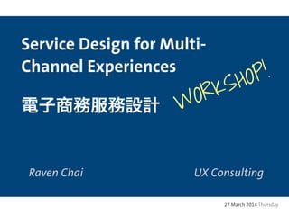 Service Design for Multi-
Channel Experiences
電子商務服務設計
Raven Chai UX Consulting
27 March 2014 Thursday
WORKSHOP!
 