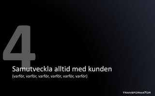 Samutveckla alltid med kunden
(varför, varför, varför, varför, varför, varför)
 