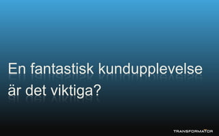 En fantastisk kundupplevelse
är det viktiga?
 