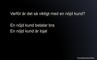 Varför är det så viktigt med en nöjd kund?
En nöjd kund betalar bra
En nöjd kund är lojal
 