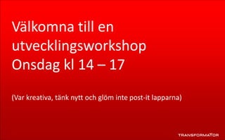 Välkomna till en
utvecklingsworkshop
Onsdag kl 14 – 17
(Var kreativa, tänk nytt och glöm inte post-it lapparna)
 