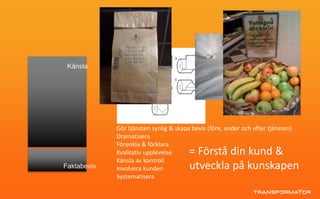 Faktabevis
Känsla
Gör tjänsten synlig & skapa bevis (före, under och efter tjänsten)
Dramatisera
Förenkla & förklara
Kvalitativ upplevelse
Känsla av kontroll
Involvera kunden
Systematisera
= Förstå din kund &
utveckla på kunskapen
 
