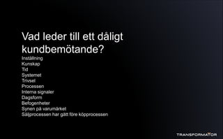 Vad leder till ett dåligt
kundbemötande?
Inställning
Kunskap
Tid
Systemet
Trivsel
Processen
Interna signaler
Dagsform
Befogenheter
Synen på varumärket
Säljprocessen har gått före köpprocessen
 