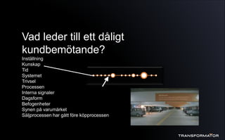 Vad leder till ett dåligt
kundbemötande?
Inställning
Kunskap
Tid
Systemet
Trivsel
Processen
Interna signaler
Dagsform
Befogenheter
Synen på varumärket
Säljprocessen har gått före köpprocessen
 