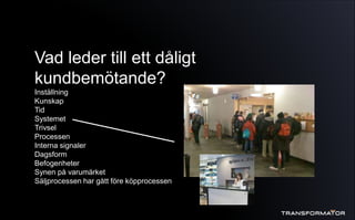Vad leder till ett dåligt
kundbemötande?
Inställning
Kunskap
Tid
Systemet
Trivsel
Processen
Interna signaler
Dagsform
Befogenheter
Synen på varumärket
Säljprocessen har gått före köpprocessen
 