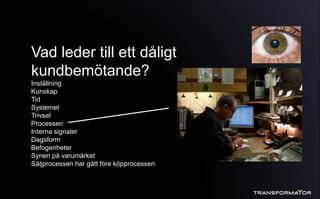 Vad leder till ett dåligt
kundbemötande?
Inställning
Kunskap
Tid
Systemet
Trivsel
Processen
Interna signaler
Dagsform
Befogenheter
Synen på varumärket
Säljprocessen har gått före köpprocessen
 