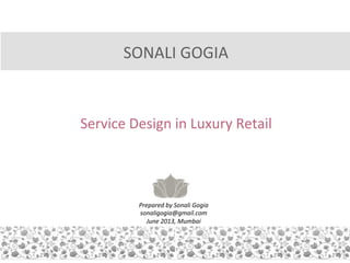 SONALI	
  GOGIA	
  	
  

Service	
  Innova,on	
  in	
  Luxury	
  Retail	
  
	
  

Prepared	
  by	
  Sonali	
  Gogia	
  
sonaligogia@gmail.com,	
  @sonali_gogia	
  
June	
  2013,	
  Mumbai	
  

 