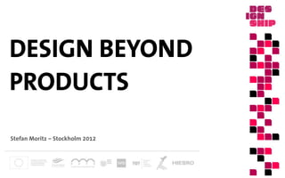DESIGN BEYOND
PRODUCTS




                                 Stefan Moritz – SVID, Stockholm 2012
Stefan Moritz – Stockholm 2012
 