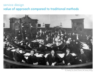 service design
value of approach compared to traditional methods
http://upload.wikimedia.org/wikipedia/commons/2/21/Inaugu-
ral_meeting_city_council,_Toronto,_9th_January_1911.jpg
 