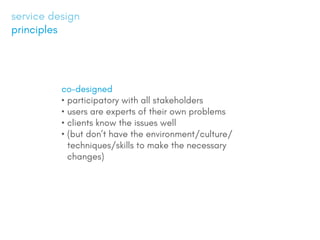 co-designed
?	participatory with all stakeholders
?	users are experts of their own problems
?	clients know the issues well
?	(but dont have the environment/culture/
techniques/skills to make the necessary
changes)
service design
principles
 