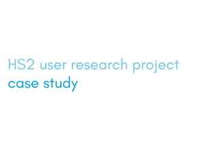 HS2 user research project
case study
 