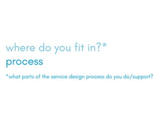 where do you fit in?*
process
*what parts of the service design process do you do/support?
 