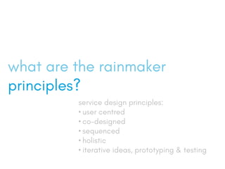 what are the rainmaker
principles?
service design principles:
?	user centred
?	co-designed
?	sequenced
?	holistic
?	iterative ideas, prototyping & testing
 