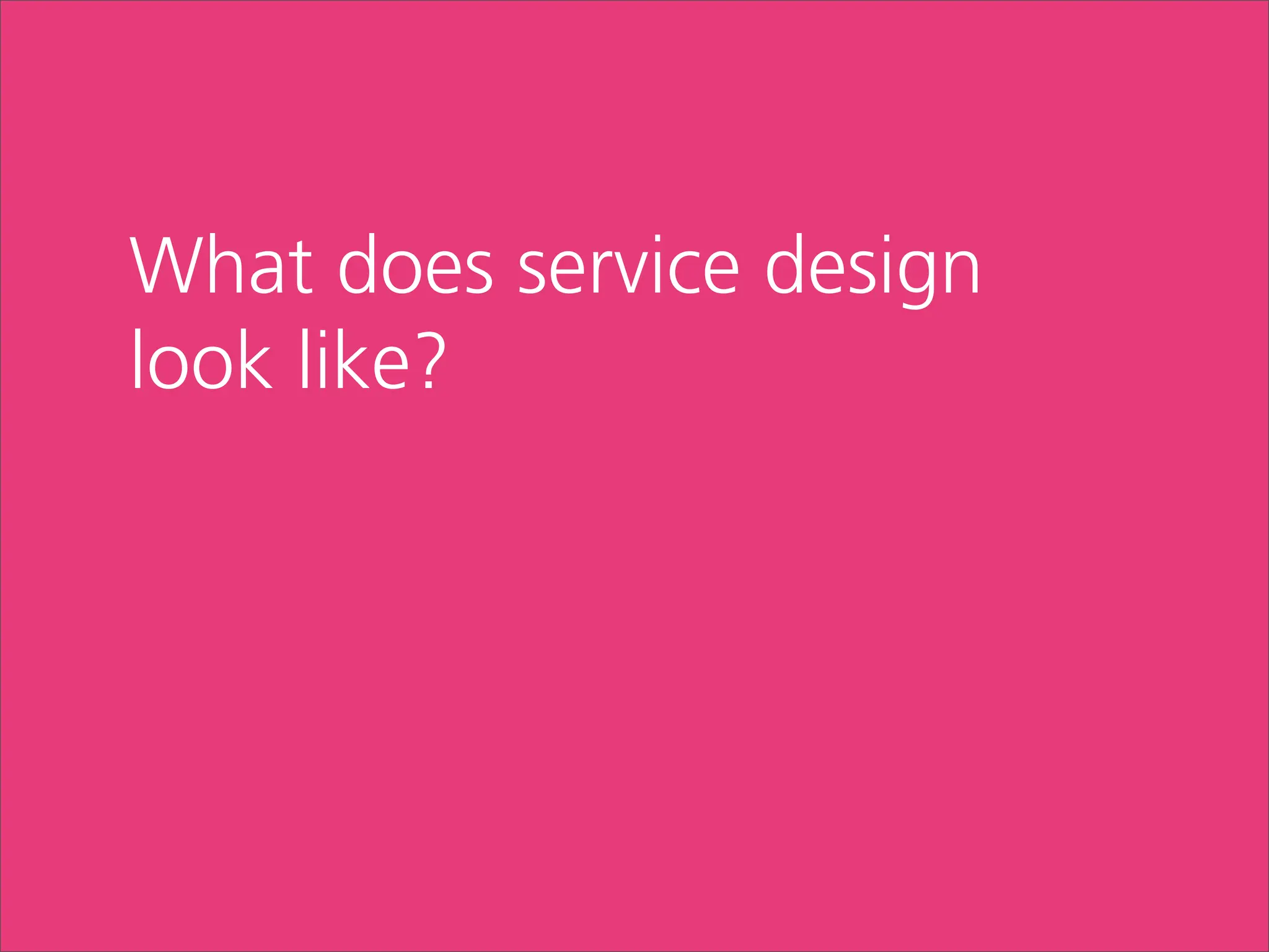 What does service design
look like?
 