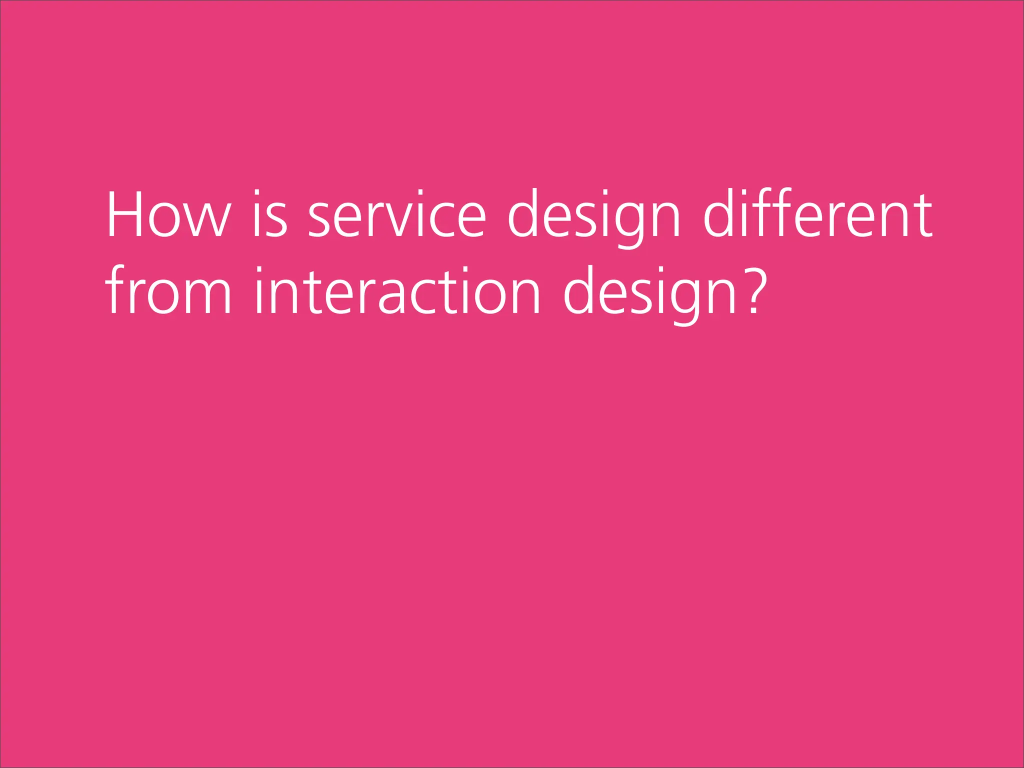 How is service design different
from interaction design?
 