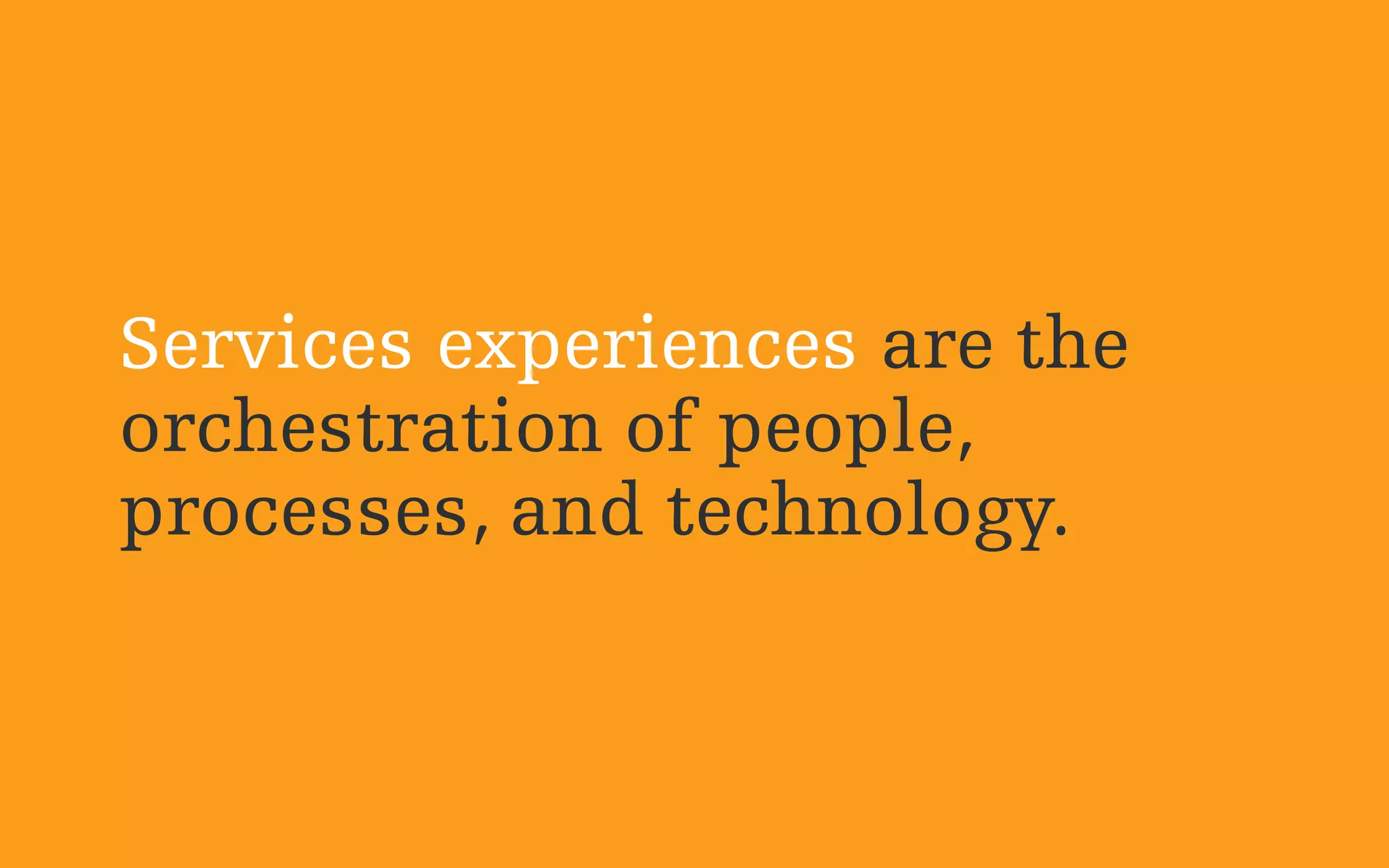 Services experiences are the
orchestration of people,
processes, and technology.
 