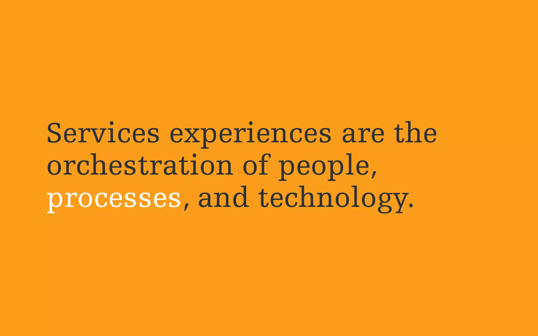 Services experiences are the
orchestration of people,
processes, and technology.
 