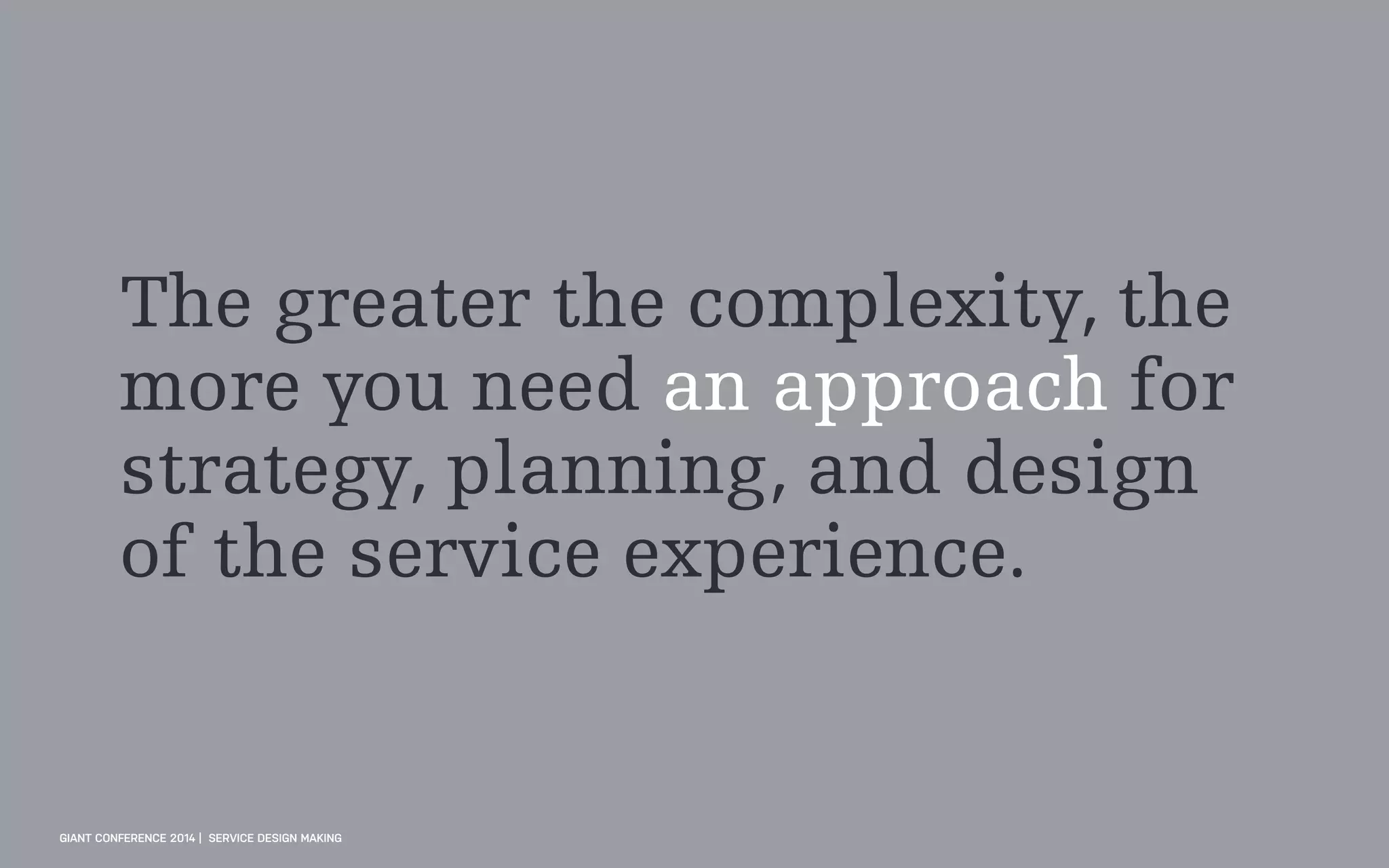 The greater the complexity, the
more you need an approach for
strategy, planning, and design
of the service experience.
GIANT CONFERENCE 2014 | SERVICE DESIGN MAKING
 