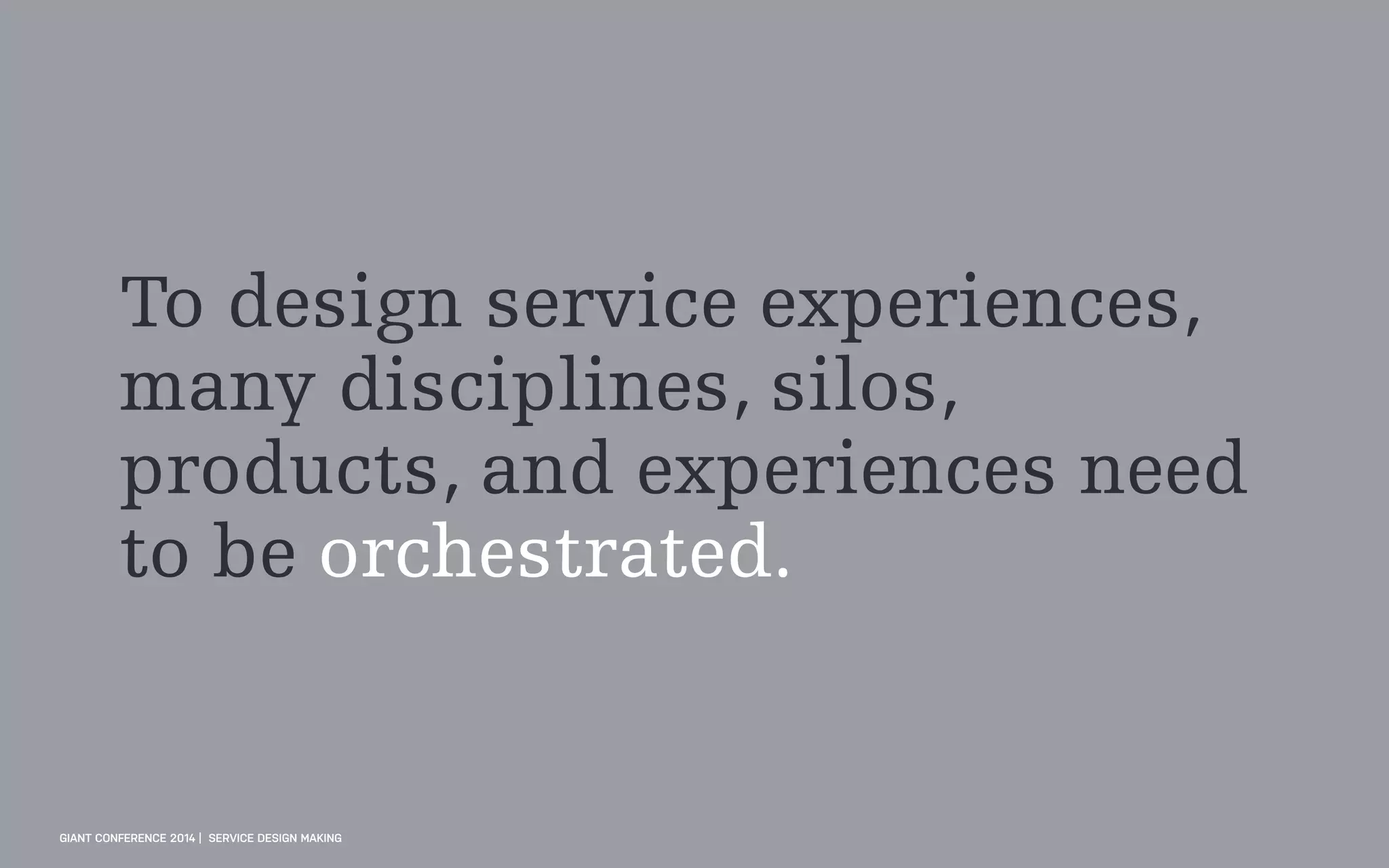 To design service experiences,
many disciplines, silos,
products, and experiences need
to be orchestrated.
GIANT CONFERENCE 2014 | SERVICE DESIGN MAKING
 