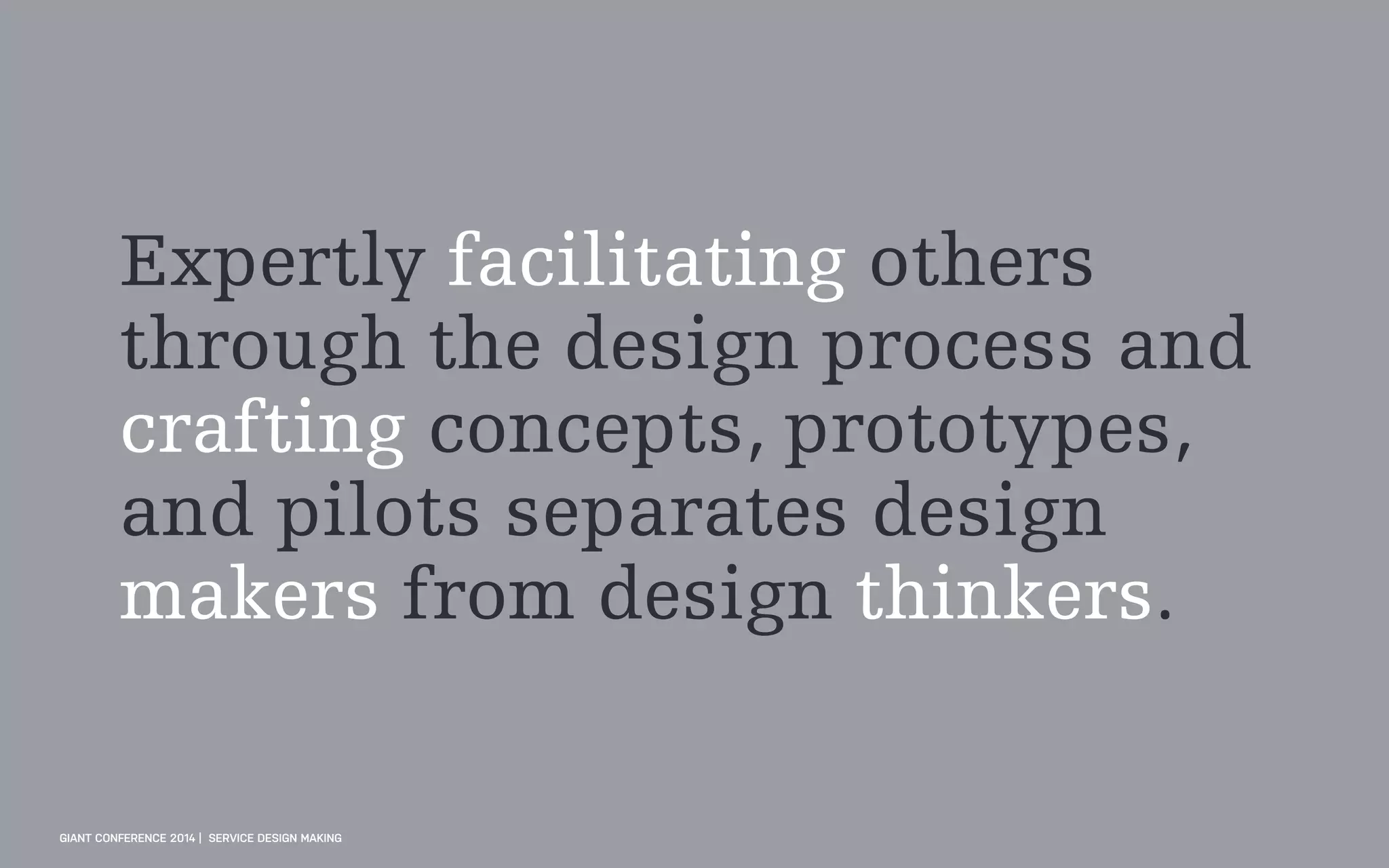 Expertly facilitating others
through the design process and
crafting concepts, prototypes,
and pilots separates design
makers from design thinkers.
GIANT CONFERENCE 2014 | SERVICE DESIGN MAKING
 