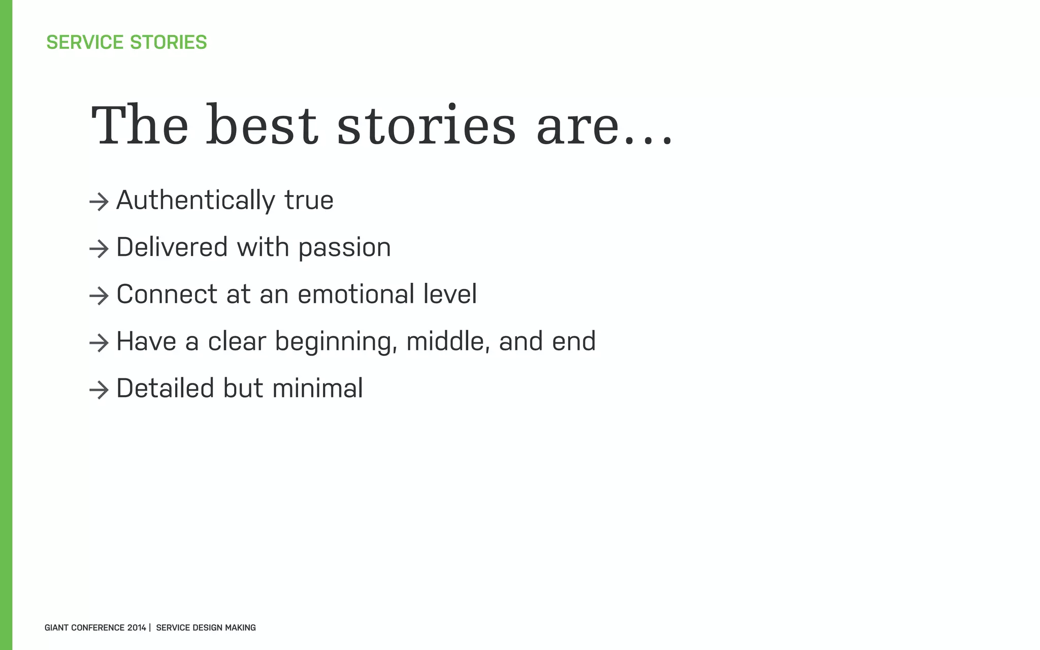 The best stories are…
→ Authentically true
→ Delivered with passion
→ Connect at an emotional level
→ Have a clear beginning, middle, and end
→ Detailed but minimal
SERVICE STORIES
GIANT CONFERENCE 2014 | SERVICE DESIGN MAKING
 