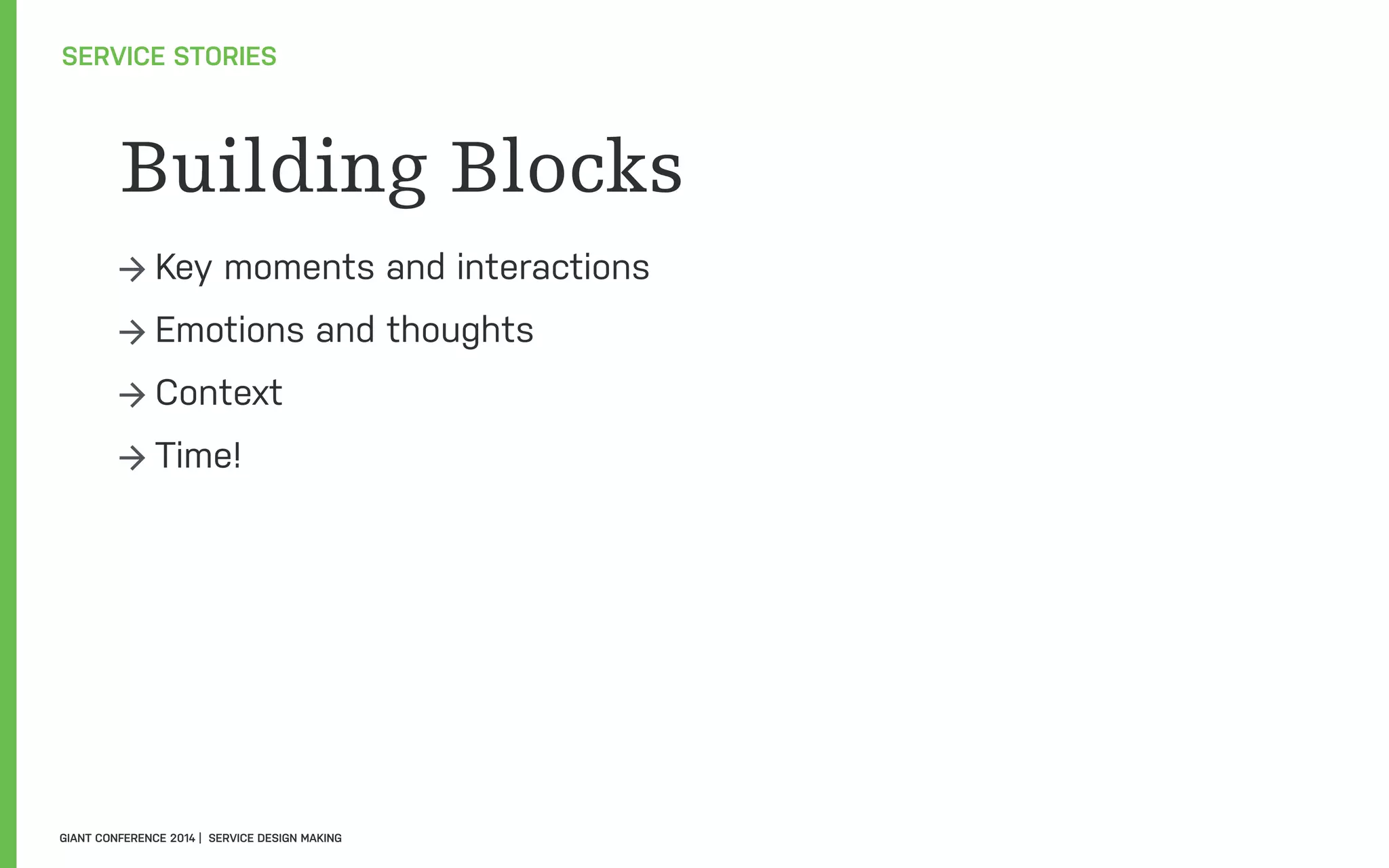 Building Blocks
→ Key moments and interactions
→ Emotions and thoughts
→ Context
→ Time!
SERVICE STORIES
GIANT CONFERENCE 2014 | SERVICE DESIGN MAKING
 