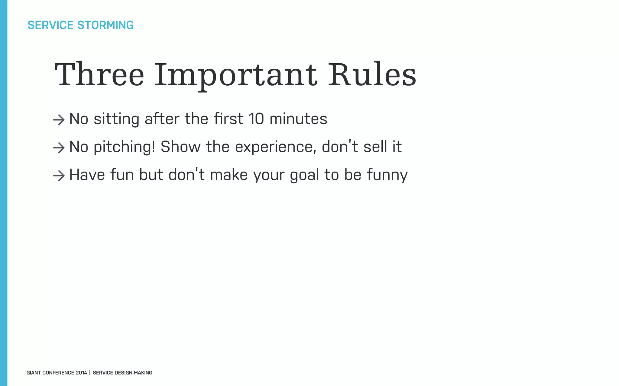 Three Important Rules
→ No sitting after the ﬁrst 10 minutes
→ No pitching! Show the experience, don’t sell it
→ Have fun but don’t make your goal to be funny
SERVICE STORMING
GIANT CONFERENCE 2014 | SERVICE DESIGN MAKING
 