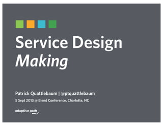 Service Design
Making
Patrick Quattlebaum | @ptquattlebaum
5 Sept 2013 @ Blend Conference, Charlotte, NC
 