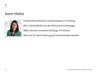 Service Design für Plattformen, #OpenDigi, Dezember 2016
Katrin Mathis
Freiberufliche Beraterin und Konzepterin in Freiburg
BSc. in OnlineMedien an der Hochschule Furtwangen
MBA in Service Innovation & Design in Finnland
Mehr als 10 Jahre Erfahrung mit internationalen Kunden
 