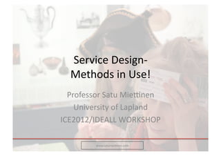 Service	
  Design-­‐	
  
   Methods	
  in	
  Use!	
  	
  
  Professor	
  Satu	
  Mie8nen	
  
    University	
  of	
  Lapland	
  
ICE2012/IDEALL	
  WORKSHOP	
  

            www.satumie8nen.com	
  
 