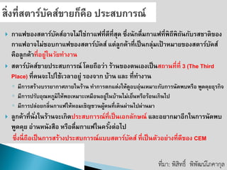 กาแฟของสตาร์บัคส์อาจไม่ใช่กาแฟที่ดีที่สุด ซึ่งนักดื่มกาแฟที่พิถีพิถันกับรสชาติของ กาแฟอาจไม่ชอบกาแฟของสตาร์บัคส์ แต่ลูกค้าที่เป็นกลุ่มเป้าหมายของสตาร์บัคส์ คือลูกค้าที่อยู่ในวัยทางาน สตาร์บัคส์ขายประสบการณ์ โดยถือว่า ร้านของตนเองเป็นสถานที่ที่ 3 (The Third Place) ที่คนจะไปใช้เวลาอยู่ รองจาก บ้าน และ ที่ทางาน 
◦มีการสร้างบรรยากาศภายในร้าน ทาการตกแต่งให้ดูอบอุ่นเหมาะกับการนัดพบหรือ พูดคุยธุรกิจ 
◦มีการปรับอุณหภูมิให้พอเหมาะเหมือนอยู่ในบ้านไม่เย็นหรือร้อนเกินไป 
◦มีการปล่อยกลิ่นกาแฟให้หอมเชิญชวนผู้คนที่เดินผ่านไปผ่านมา 
ลูกค้าที่นั่งในร้านจะเกิดประสบการณ์ที่เป็นเอกลักษณ์ และอยากมาอีกในการนัดพบ พูดคุย อ่านหนังสือ หรือดื่มกาแฟในครั้งต่อไป 
ซึ่งนี่ถือเป็นการสร้างประสบการณ์แบบสตาร์บัคส์ ที่เป็นตัวอย่างที่ดีของ CEM ที่มา: พิสิทธิ์พิพัฒน์โภคากุล  