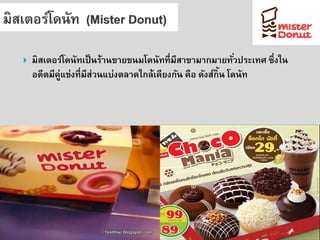 มิสเตอร์โดนัทเป็นร้านขายขนมโดนัทที่มีสาขามากมายทั่วประเทศ ซึ่งใน อดีตมีคู่แข่งที่มีส่วนแบ่งตลาดใกล้เคียงกัน คือ ดังส์กิ้น โดนัท  