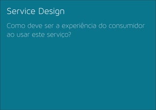 Como deve ser a experiência do consumidor
ao usar este serviço?
Service Design