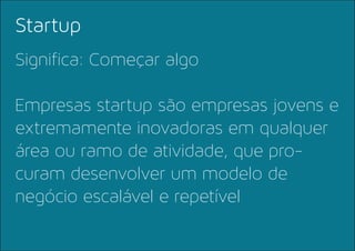 Significa: Começar algo
Empresas startup são empresas jovens e
extremamente inovadoras em qualquer
área ou ramo de atividade, que pro-
curam desenvolver um modelo de
negócio escalável e repetível
Startup