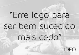 “Erre logo para
ser bem sucedido
mais cedo”
IDEO