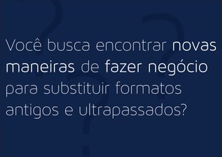 ???Você busca encontrar novas
maneiras de fazer negócio
para substituir formatos
antigos e ultrapassados?